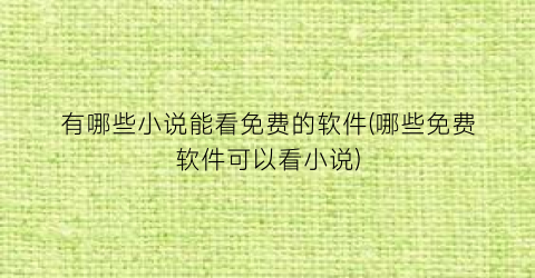 有哪些小说能看免费的软件(哪些免费软件可以看小说)