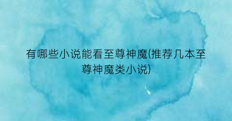 有哪些小说能看至尊神魔(推荐几本至尊神魔类小说)