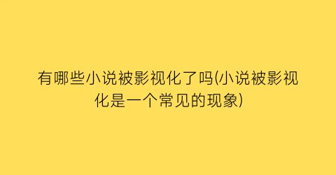 有哪些小说被影视化了吗(小说被影视化是一个常见的现象)