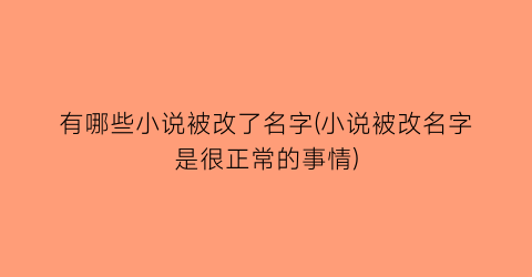 有哪些小说被改了名字(小说被改名字是很正常的事情)