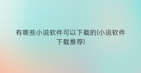 有哪些小说软件可以下载的(小说软件下载推荐)