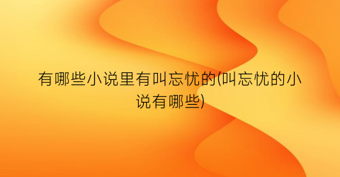 有哪些小说里有叫忘忧的(叫忘忧的小说有哪些)