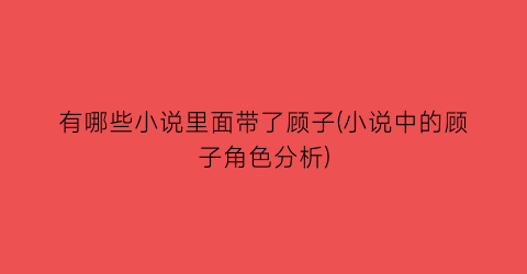 有哪些小说里面带了顾子(小说中的顾子角色分析)
