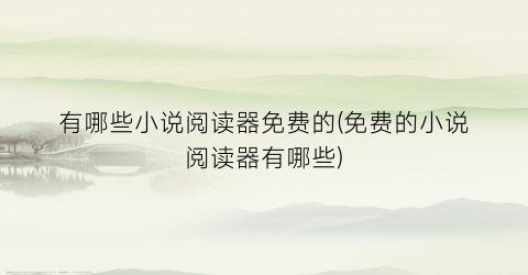 有哪些小说阅读器免费的(免费的小说阅读器有哪些)