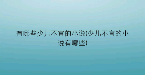 有哪些少儿不宜的小说(少儿不宜的小说有哪些)