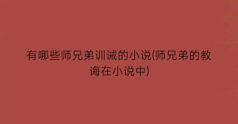 有哪些师兄弟训诫的小说(师兄弟的教诲在小说中)