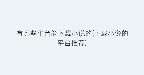 有哪些平台能下载小说的(下载小说的平台推荐)