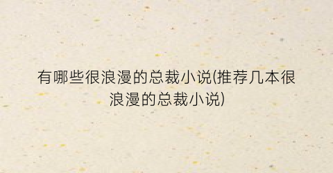 有哪些很浪漫的总裁小说(推荐几本很浪漫的总裁小说)