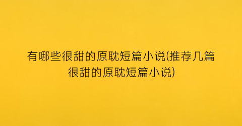 有哪些很甜的原耽短篇小说(推荐几篇很甜的原耽短篇小说)