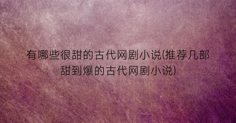 有哪些很甜的古代网剧小说(推荐几部甜到爆的古代网剧小说)