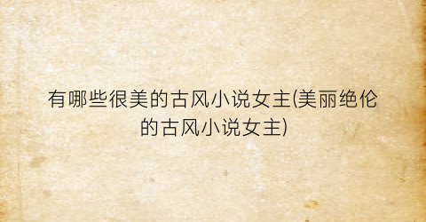 有哪些很美的古风小说女主(美丽绝伦的古风小说女主)