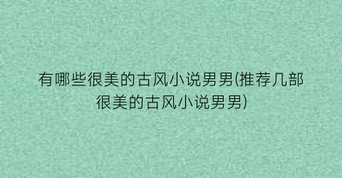 有哪些很美的古风小说男男(推荐几部很美的古风小说男男)