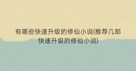有哪些快速升级的修仙小说(推荐几部快速升级的修仙小说)