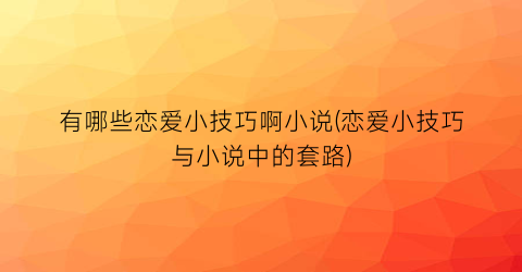 有哪些恋爱小技巧啊小说(恋爱小技巧与小说中的套路)