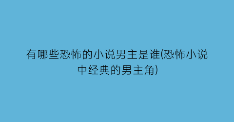 有哪些恐怖的小说男主是谁(恐怖小说中经典的男主角)