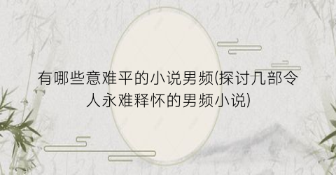 有哪些意难平的小说男频(探讨几部令人永难释怀的男频小说)