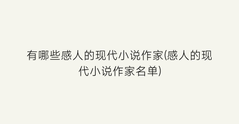 有哪些感人的现代小说作家(感人的现代小说作家名单)