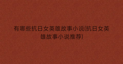 有哪些抗日女英雄故事小说(抗日女英雄故事小说推荐)