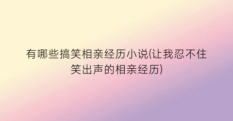 有哪些搞笑相亲经历小说(让我忍不住笑出声的相亲经历)