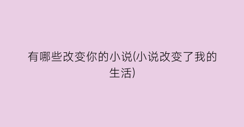 有哪些改变你的小说(小说改变了我的生活)
