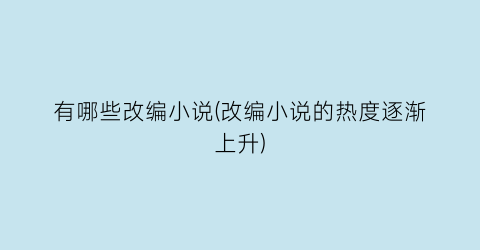 有哪些改编小说(改编小说的热度逐渐上升)