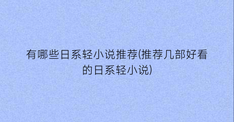 有哪些日系轻小说推荐(推荐几部好看的日系轻小说)