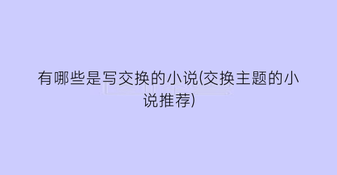 有哪些是写交换的小说(交换主题的小说推荐)