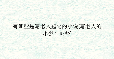 有哪些是写老人题材的小说(写老人的小说有哪些)