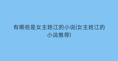 有哪些是女主姓江的小说(女主姓江的小说推荐)