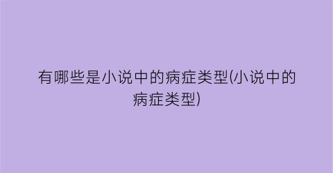 有哪些是小说中的病症类型(小说中的病症类型)