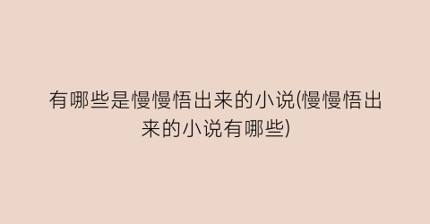 有哪些是慢慢悟出来的小说(慢慢悟出来的小说有哪些)