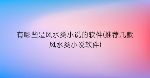 有哪些是风水类小说的软件(推荐几款风水类小说软件)