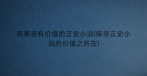 有哪些有价值的正史小说(探寻正史小说的价值之所在)