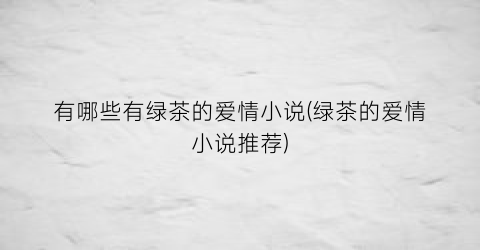 有哪些有绿茶的爱情小说(绿茶的爱情小说推荐)