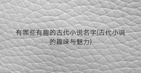 有哪些有趣的古代小说名字(古代小说的趣味与魅力)