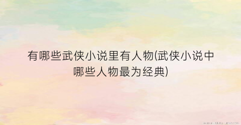 有哪些武侠小说里有人物(武侠小说中哪些人物最为经典)