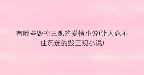 有哪些毁掉三观的爱情小说(让人忍不住沉迷的毁三观小说)