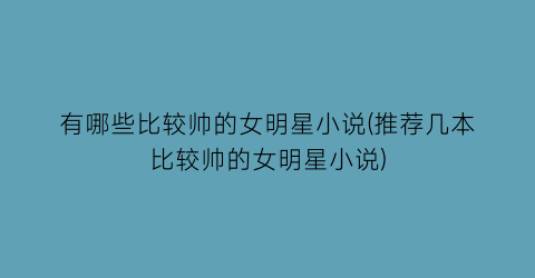 有哪些比较帅的女明星小说(推荐几本比较帅的女明星小说)