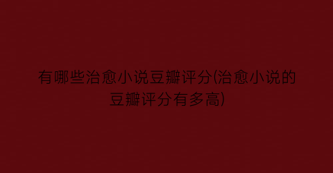 有哪些治愈小说豆瓣评分(治愈小说的豆瓣评分有多高)