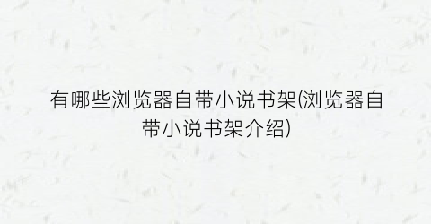 有哪些浏览器自带小说书架(浏览器自带小说书架介绍)
