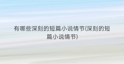 有哪些深刻的短篇小说情节(深刻的短篇小说情节)