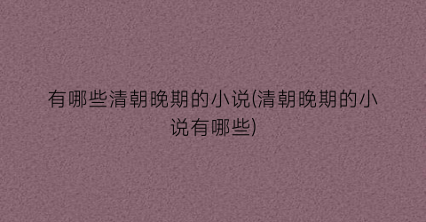 有哪些清朝晚期的小说(清朝晚期的小说有哪些)