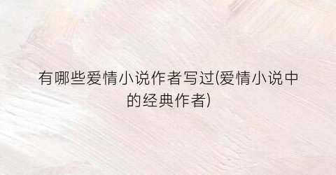 有哪些爱情小说作者写过(爱情小说中的经典作者)