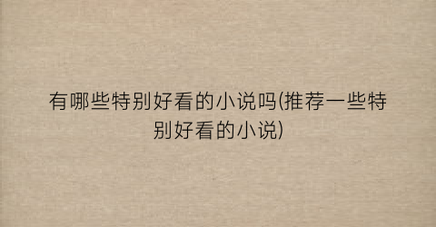 有哪些特别好看的小说吗(推荐一些特别好看的小说)