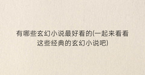 有哪些玄幻小说最好看的(一起来看看这些经典的玄幻小说吧)