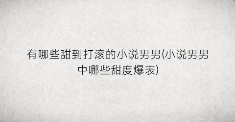 有哪些甜到打滚的小说男男(小说男男中哪些甜度爆表)