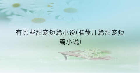 有哪些甜宠短篇小说(推荐几篇甜宠短篇小说)