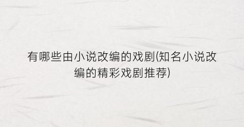 有哪些由小说改编的戏剧(知名小说改编的精彩戏剧推荐)