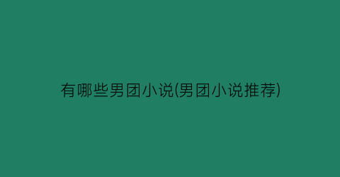 有哪些男团小说(男团小说推荐)