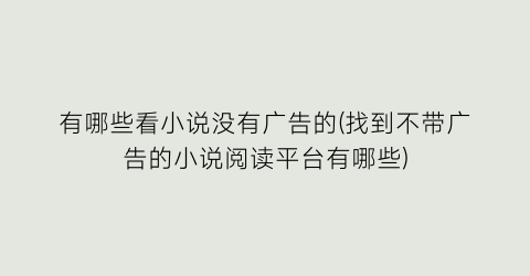 有哪些看小说没有广告的(找到不带广告的小说阅读平台有哪些)
